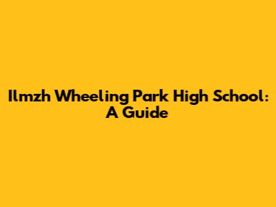 Ilmzh Wheeling Park High School: A Guide