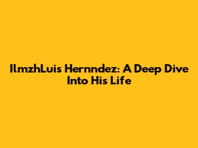 IlmzhLuis Hernndez: A Deep Dive Into His Life