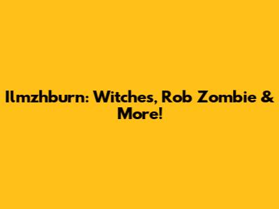 Ilmzhburn: Witches, Rob Zombie & More!