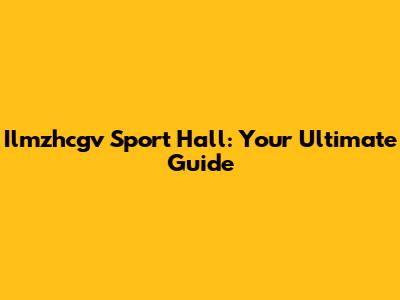 Ilmzhcgv Sport Hall: Your Ultimate Guide