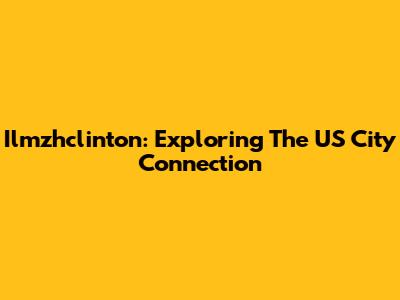Ilmzhclinton: Exploring The US City Connection
