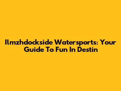 Ilmzhdockside Watersports: Your Guide To Fun In Destin