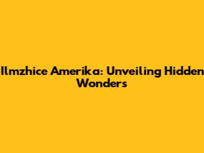 Ilmzhice Amerika: Unveiling Hidden Wonders