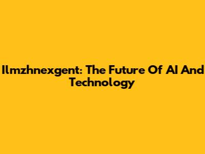 Ilmzhnexgent: The Future Of AI And Technology