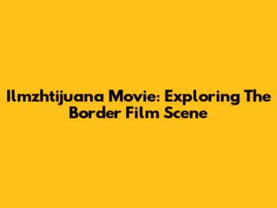 Ilmzhtijuana Movie: Exploring The Border Film Scene