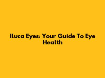 Iluca Eyes: Your Guide To Eye Health