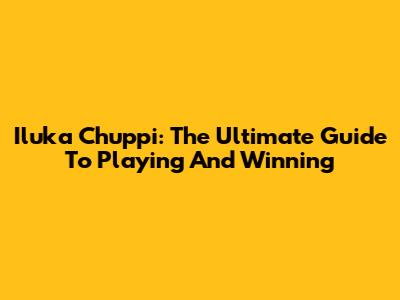 Iluka Chuppi: The Ultimate Guide To Playing And Winning
