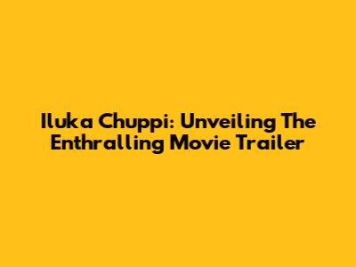 Iluka Chuppi: Unveiling The Enthralling Movie Trailer