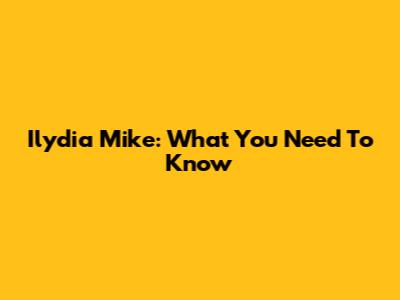 Ilydia Mike: What You Need To Know