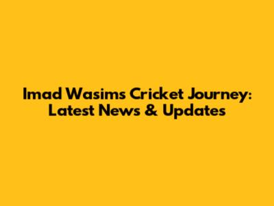 Imad Wasim's Cricket Journey: Latest News & Updates
