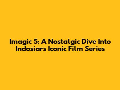 Imagic 5: A Nostalgic Dive Into Indosiar's Iconic Film Series
