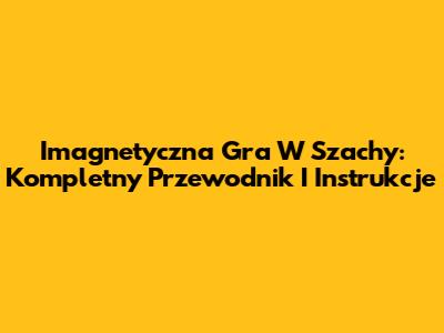 Imagnetyczna Gra W Szachy: Kompletny Przewodnik I Instrukcje