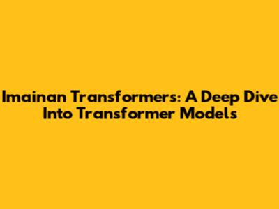 Imainan Transformers: A Deep Dive Into Transformer Models