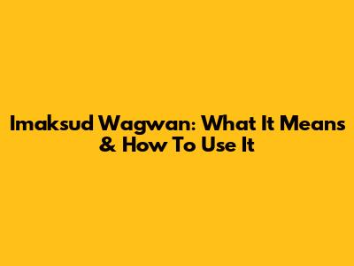 Imaksud Wagwan: What It Means & How To Use It