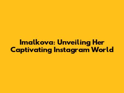 Imalkova: Unveiling Her Captivating Instagram World