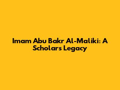 Imam Abu Bakr Al-Maliki: A Scholar's Legacy