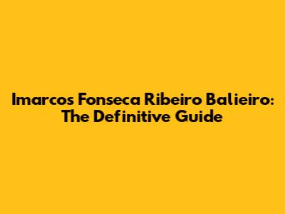 Imarcos Fonseca Ribeiro Balieiro: The Definitive Guide