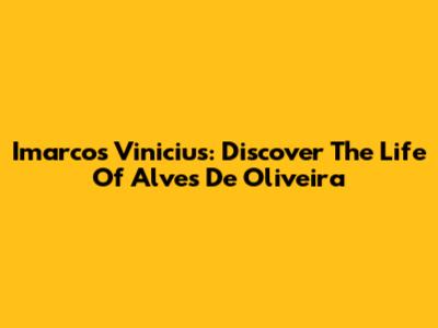 Imarcos Vinicius: Discover The Life Of Alves De Oliveira