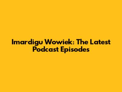 Imardigu Wowiek: The Latest Podcast Episodes