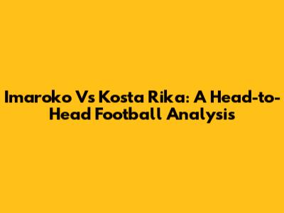 Imaroko Vs Kosta Rika: A Head-to-Head Football Analysis