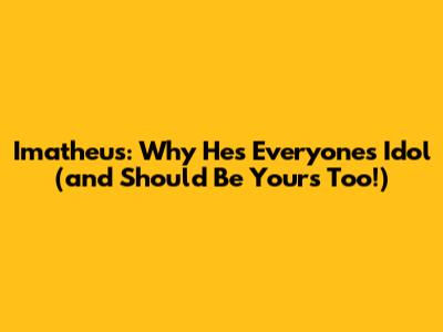 Imatheus: Why He's Everyone's Idol (and Should Be Yours Too!)