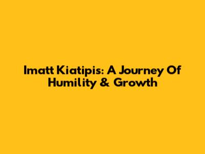 Imatt Kiatipis: A Journey Of Humility & Growth