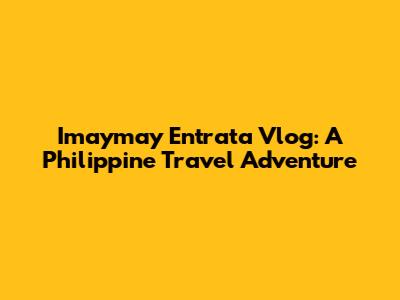 Imaymay Entrata Vlog: A Philippine Travel Adventure