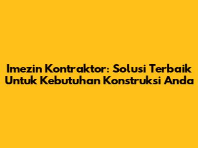 Imezin Kontraktor: Solusi Terbaik Untuk Kebutuhan Konstruksi Anda