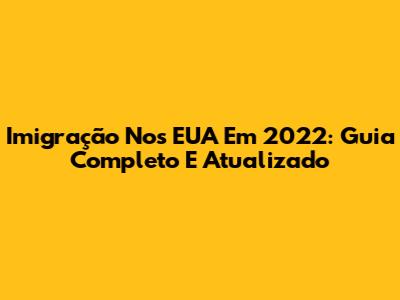 Imigração Nos EUA Em 2022: Guia Completo E Atualizado