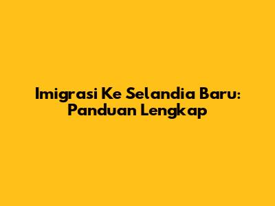 Imigrasi Ke Selandia Baru: Panduan Lengkap