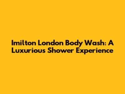 Imilton London Body Wash: A Luxurious Shower Experience
