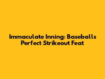 Immaculate Inning: Baseball's Perfect Strikeout Feat