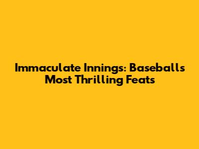 Immaculate Innings: Baseball's Most Thrilling Feats
