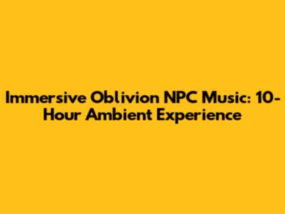 Immersive Oblivion NPC Music: 10-Hour Ambient Experience