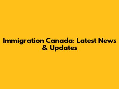 Immigration Canada: Latest News & Updates