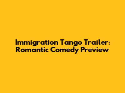 Immigration Tango Trailer: Romantic Comedy Preview