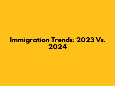 Immigration Trends: 2023 Vs. 2024