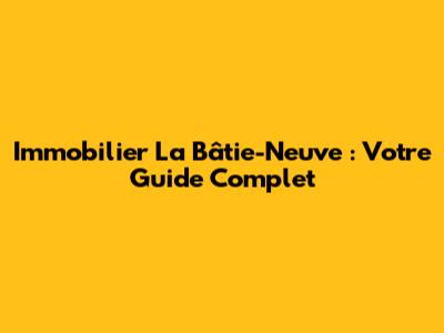 Immobilier La Bâtie-Neuve : Votre Guide Complet
