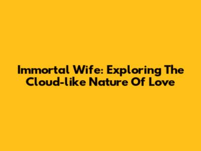 Immortal Wife: Exploring The Cloud-like Nature Of Love