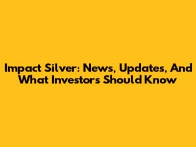 Impact Silver: News, Updates, And What Investors Should Know
