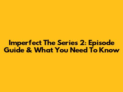 Imperfect The Series 2: Episode Guide & What You Need To Know