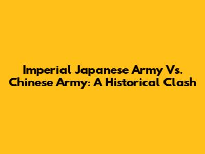 Imperial Japanese Army Vs. Chinese Army: A Historical Clash