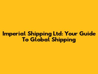Imperial Shipping Ltd: Your Guide To Global Shipping