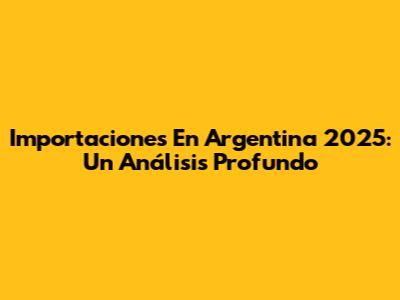 Importaciones En Argentina 2025: Un Análisis Profundo