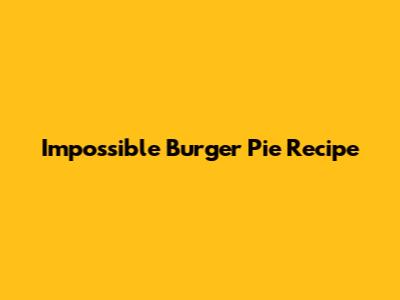 Impossible Burger Pie Recipe