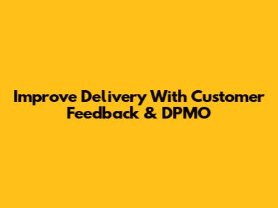 Improve Delivery With Customer Feedback & DPMO