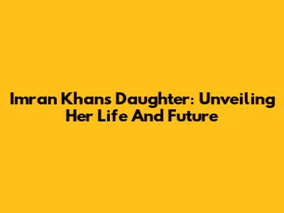 Imran Khan's Daughter: Unveiling Her Life And Future