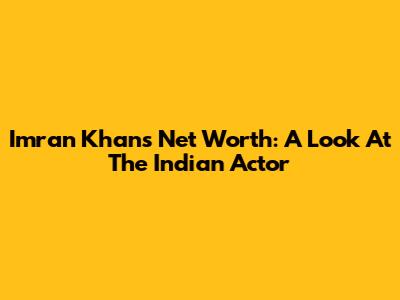 Imran Khan's Net Worth: A Look At The Indian Actor