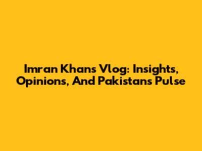 Imran Khan's Vlog: Insights, Opinions, And Pakistan's Pulse