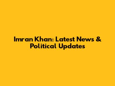 Imran Khan: Latest News & Political Updates
